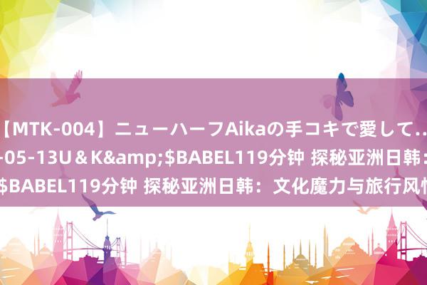 【MTK-004】ニューハーフAikaの手コキで愛して…。</a>2010-05-13U＆K&$BABEL119分钟 探秘亚洲日韩：文化魔力与旅行风情