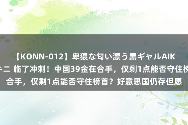 【KONN-012】卑猥な匂い漂う黒ギャルAIKAの中出しグイ込みビキニ 临了冲刺！中国39金在合手，仅剩1点能否守住榜首？好意思国仍存但愿