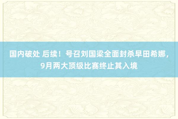 国内破处 后续！号召刘国梁全面封杀早田希娜，9月两大顶级比赛终止其入境