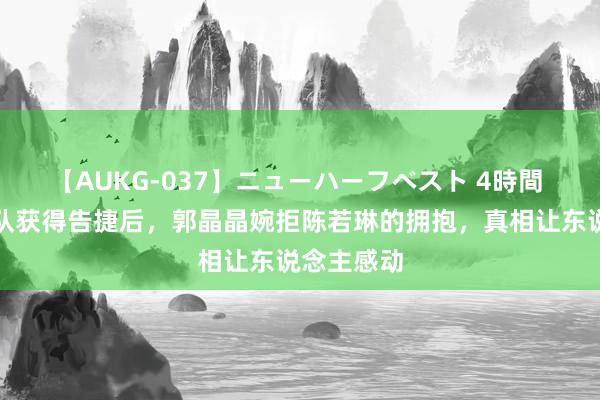 【AUKG-037】ニューハーフベスト 4時間 中国跳水队获得告捷后，郭晶晶婉拒陈若琳的拥抱，真相让东说念主感动