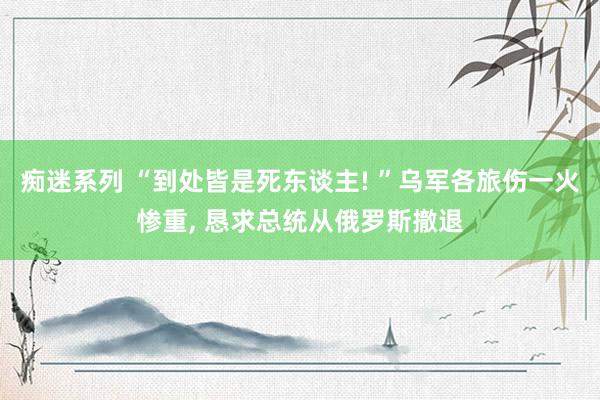 痴迷系列 “到处皆是死东谈主! ”乌军各旅伤一火惨重, 恳求总统从俄罗斯撤退