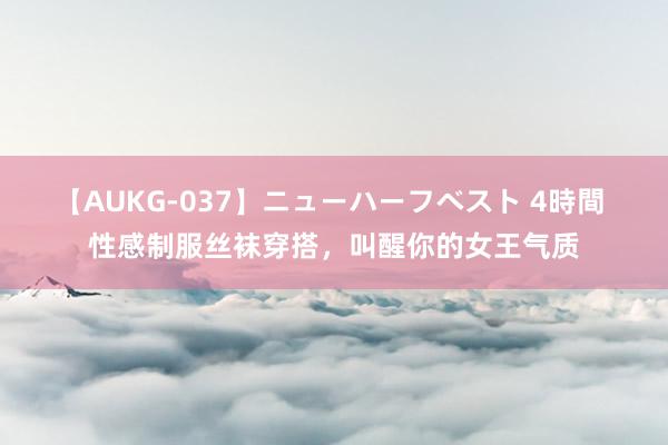 【AUKG-037】ニューハーフベスト 4時間 性感制服丝袜穿搭，叫醒你的女王气质