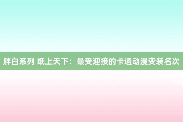 胖白系列 纸上天下：最受迎接的卡通动漫变装名次