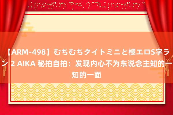 【ARM-498】むちむちタイトミニと極エロS字ライン 2 AIKA 秘拍自拍：发现内心不为东说念主知的一面