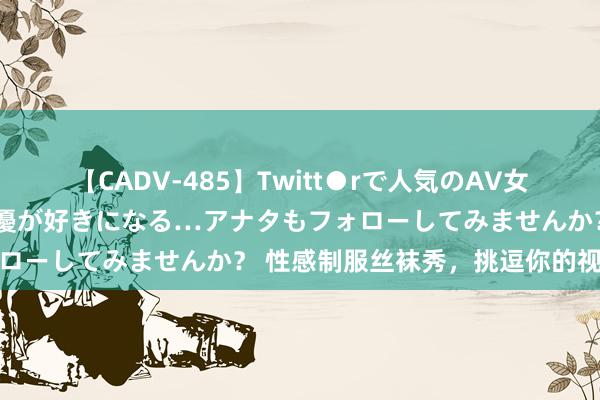 【CADV-485】Twitt●rで人気のAV女優 SNSでますますAV女優が好きになる…アナタもフォローしてみませんか？ 性感制服丝袜秀，挑逗你的视觉享受