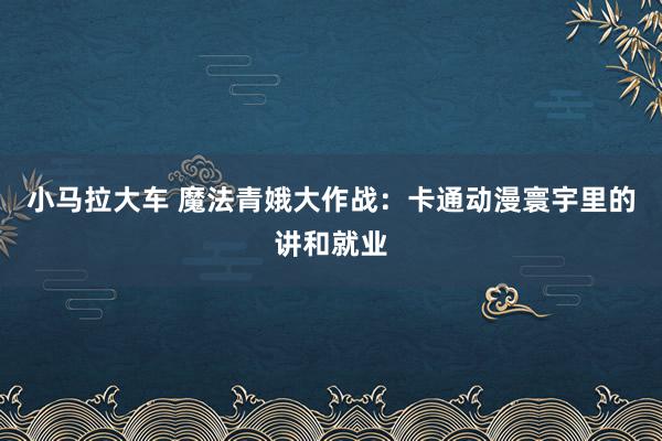 小马拉大车 魔法青娥大作战：卡通动漫寰宇里的讲和就业