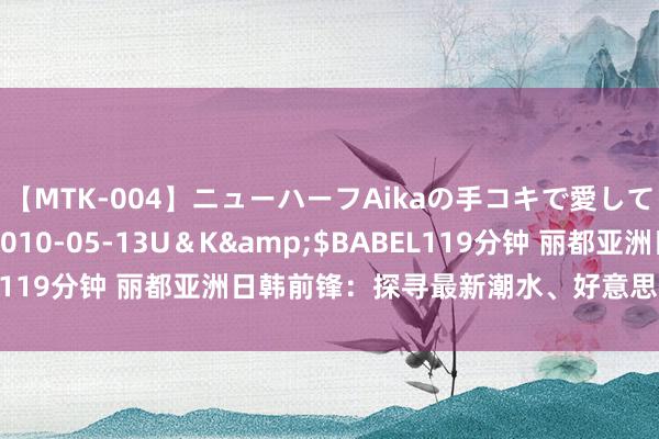 【MTK-004】ニューハーフAikaの手コキで愛して…。</a>2010-05-13U＆K&$BABEL119分钟 丽都亚洲日韩前锋：探寻最新潮水、好意思妆与文化辅助