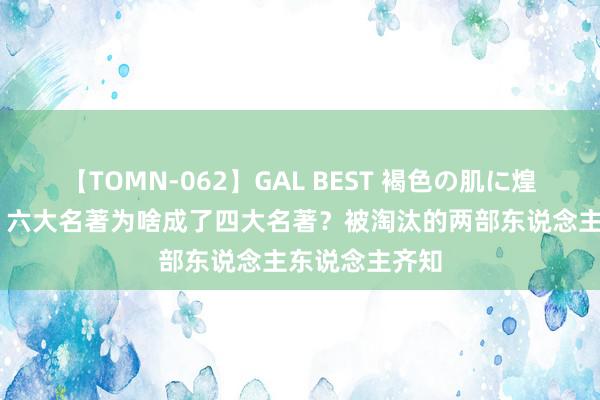 【TOMN-062】GAL BEST 褐色の肌に煌く汗 开国后，六大名著为啥成了四大名著？被淘汰的两部东说念主东说念主齐知