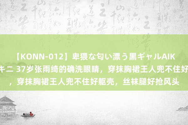 【KONN-012】卑猥な匂い漂う黒ギャルAIKAの中出しグイ込みビキニ 37岁张雨绮的确洗眼睛，穿抹胸裙王人兜不住好躯壳，丝袜腿好抢风头