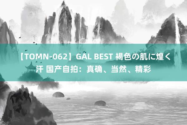 【TOMN-062】GAL BEST 褐色の肌に煌く汗 国产自拍：真确、当然、精彩