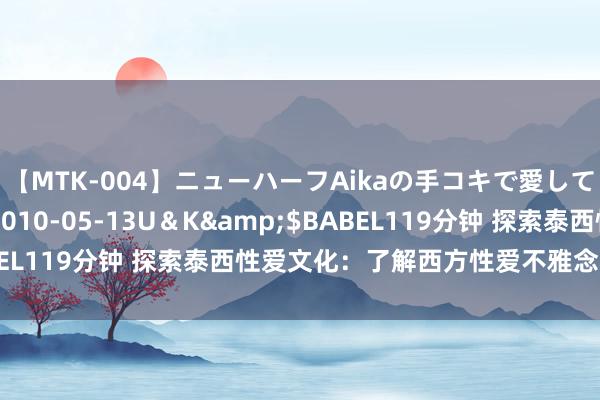 【MTK-004】ニューハーフAikaの手コキで愛して…。</a>2010-05-13U＆K&$BABEL119分钟 探索泰西性爱文化：了解西方性爱不雅念和延伸格式