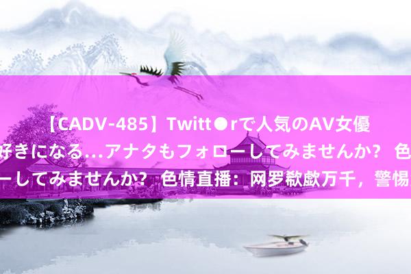 【CADV-485】Twitt●rで人気のAV女優 SNSでますますAV女優が好きになる…アナタもフォローしてみませんか？ 色情直播：网罗欷歔万千，警惕危害！