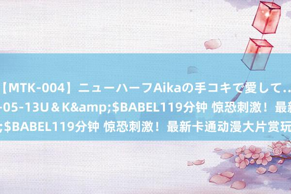 【MTK-004】ニューハーフAikaの手コキで愛して…。</a>2010-05-13U＆K&$BABEL119分钟 惊恐刺激！最新卡通动漫大片赏玩