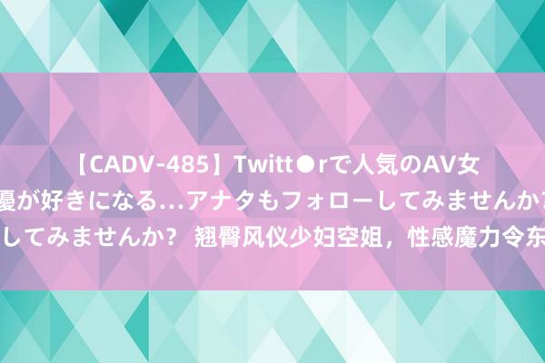 【CADV-485】Twitt●rで人気のAV女優 SNSでますますAV女優が好きになる…アナタもフォローしてみませんか？ 翘臀风仪少妇空姐，性感魔力令东说念主倾倒