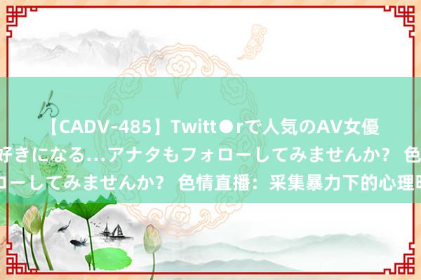 【CADV-485】Twitt●rで人気のAV女優 SNSでますますAV女優が好きになる…アナタもフォローしてみませんか？ 色情直播：采集暴力下的心理明白