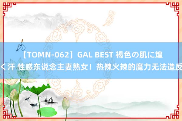 【TOMN-062】GAL BEST 褐色の肌に煌く汗 性感东说念主妻熟女！热辣火辣的魔力无法造反