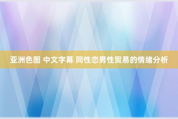 亚洲色图 中文字幕 同性恋男性贸易的情绪分析