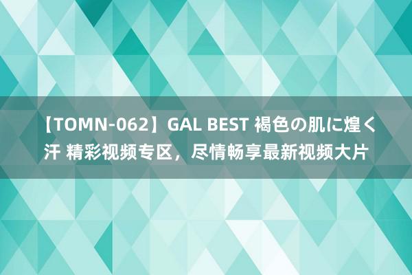 【TOMN-062】GAL BEST 褐色の肌に煌く汗 精彩视频专区，尽情畅享最新视频大片