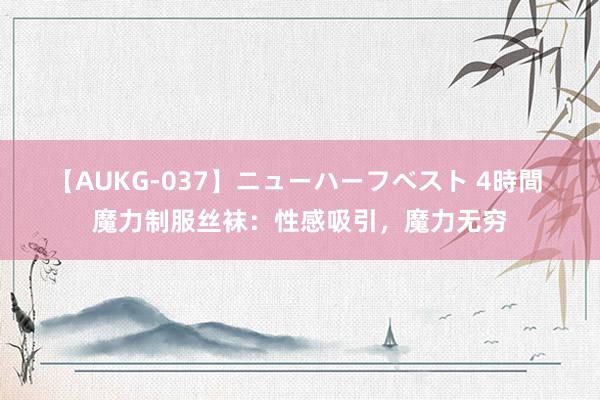 【AUKG-037】ニューハーフベスト 4時間 魔力制服丝袜：性感吸引，魔力无穷