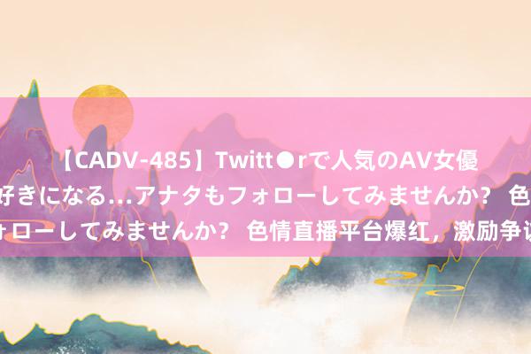 【CADV-485】Twitt●rで人気のAV女優 SNSでますますAV女優が好きになる…アナタもフォローしてみませんか？ 色情直播平台爆红，激励争议