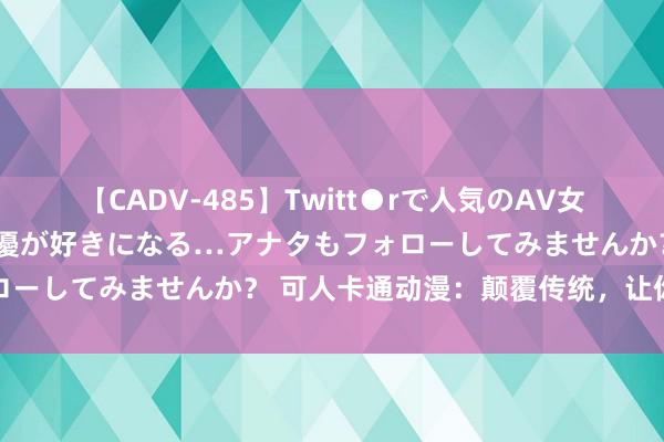 【CADV-485】Twitt●rで人気のAV女優 SNSでますますAV女優が好きになる…アナタもフォローしてみませんか？ 可人卡通动漫：颠覆传统，让你笑束缚