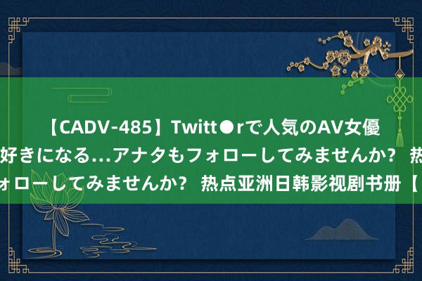 【CADV-485】Twitt●rで人気のAV女優 SNSでますますAV女優が好きになる…アナタもフォローしてみませんか？ 热点亚洲日韩影视剧书册【】