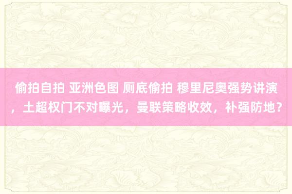 偷拍自拍 亚洲色图 厕底偷拍 穆里尼奥强势讲演，土超权门不对曝光，曼联策略收效，补强防地？