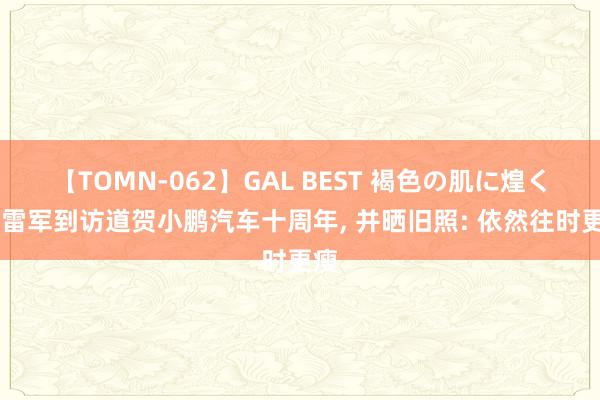 【TOMN-062】GAL BEST 褐色の肌に煌く汗 雷军到访道贺小鹏汽车十周年, 并晒旧照: 依然往时更瘦