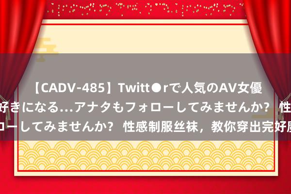 【CADV-485】Twitt●rで人気のAV女優 SNSでますますAV女優が好きになる…アナタもフォローしてみませんか？ 性感制服丝袜，教你穿出完好魔力