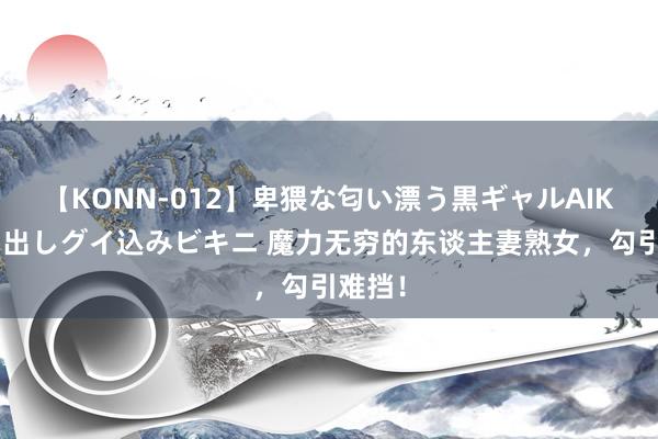 【KONN-012】卑猥な匂い漂う黒ギャルAIKAの中出しグイ込みビキニ 魔力无穷的东谈主妻熟女，勾引难挡！