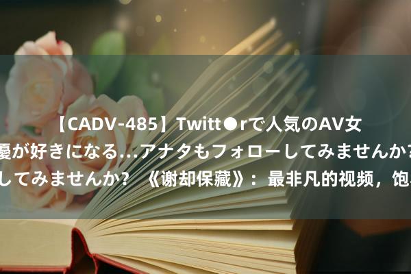 【CADV-485】Twitt●rで人気のAV女優 SNSでますますAV女優が好きになる…アナタもフォローしてみませんか？ 《谢却保藏》：最非凡的视频，饱和谢却保藏！