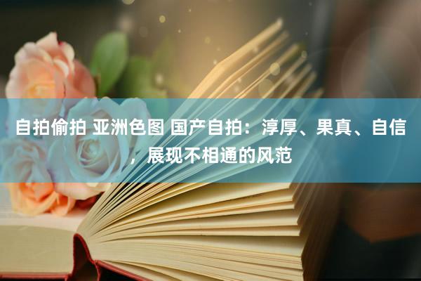 自拍偷拍 亚洲色图 国产自拍：淳厚、果真、自信，展现不相通的风范