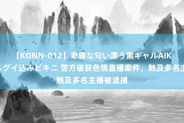 【KONN-012】卑猥な匂い漂う黒ギャルAIKAの中出しグイ込みビキニ 警方破获色情直播案件，触及多名主播被逮捕