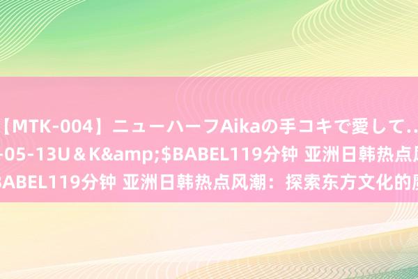 【MTK-004】ニューハーフAikaの手コキで愛して…。</a>2010-05-13U＆K&$BABEL119分钟 亚洲日韩热点风潮：探索东方文化的魔力