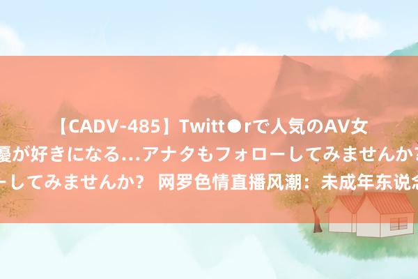 【CADV-485】Twitt●rで人気のAV女優 SNSでますますAV女優が好きになる…アナタもフォローしてみませんか？ 网罗色情直播风潮：未成年东说念主须警惕