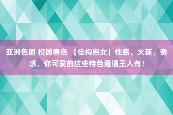 亚洲色图 校园春色 【佳构熟女】性感、火辣、诱惑，你可爱的这些特色通通王人有！