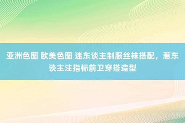 亚洲色图 欧美色图 迷东谈主制服丝袜搭配，惹东谈主注指标前卫穿搭造型