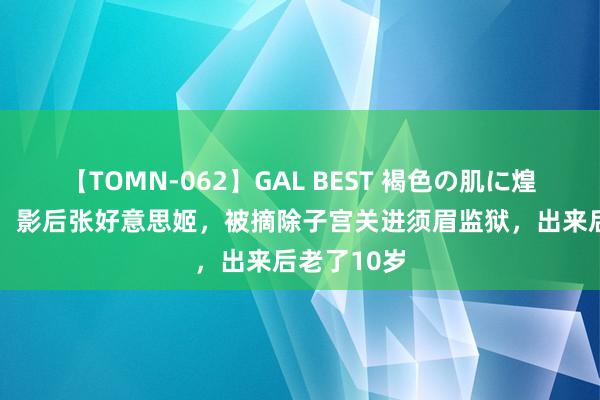 【TOMN-062】GAL BEST 褐色の肌に煌く汗 故事：影后张好意思姬，被摘除子宫关进须眉监狱，出来后老了10岁