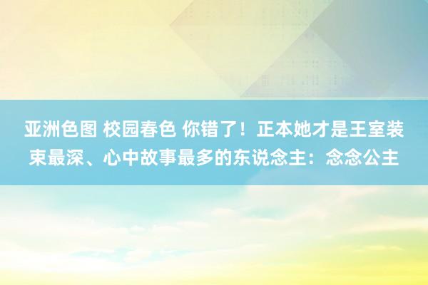 亚洲色图 校园春色 你错了！正本她才是王室装束最深、心中故事最多的东说念主：念念公主