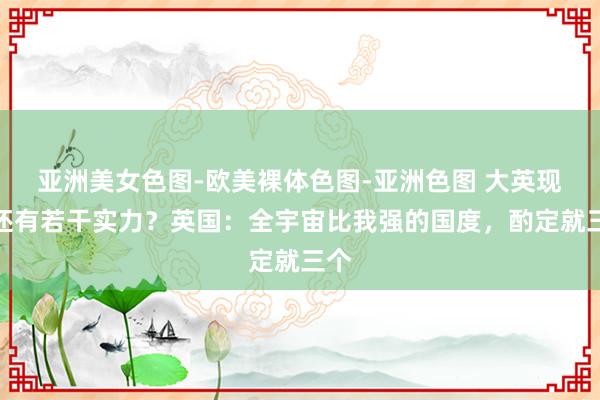 亚洲美女色图-欧美裸体色图-亚洲色图 大英现在还有若干实力？英国：全宇宙比我强的国度，酌定就三个