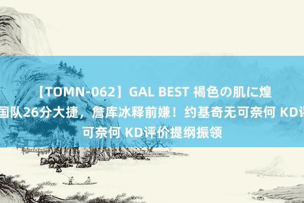 【TOMN-062】GAL BEST 褐色の肌に煌く汗 好意思国队26分大捷，詹库冰释前嫌！约基奇无可奈何 KD评价提纲振领