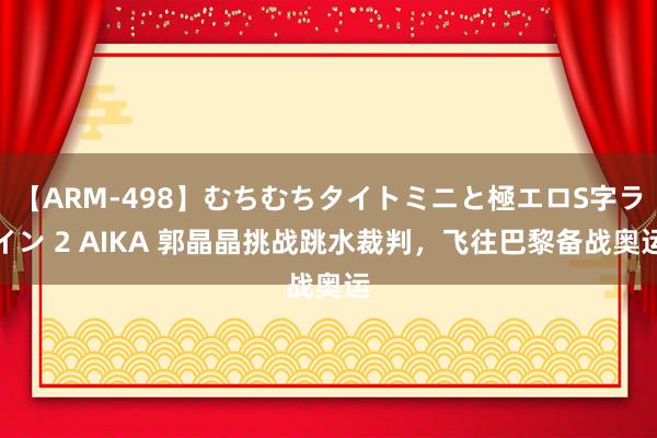 【ARM-498】むちむちタイトミニと極エロS字ライン 2 AIKA 郭晶晶挑战跳水裁判，飞往巴黎备战奥运