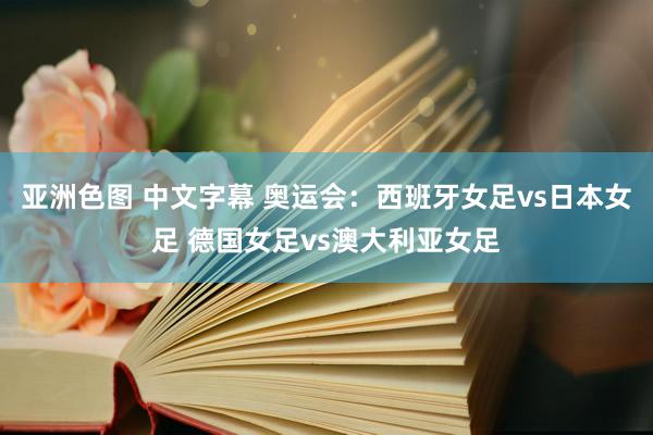 亚洲色图 中文字幕 奥运会：西班牙女足vs日本女足 德国女足vs澳大利亚女足