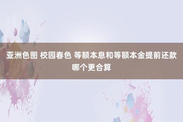 亚洲色图 校园春色 等额本息和等额本金提前还款哪个更合算