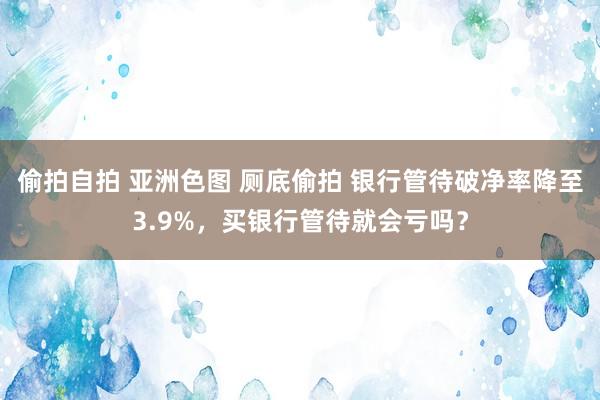 偷拍自拍 亚洲色图 厕底偷拍 银行管待破净率降至3.9%，买银行管待就会亏吗？