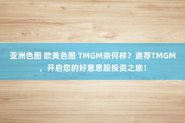 亚洲色图 欧美色图 TMGM奈何样？遴荐TMGM，开启您的好意思股投资之旅！