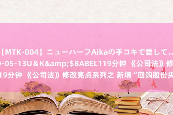 【MTK-004】ニューハーフAikaの手コキで愛して…。</a>2010-05-13U＆K&$BABEL119分钟 《公司法》修改亮点系列之 新增“回购股份央求权”情形