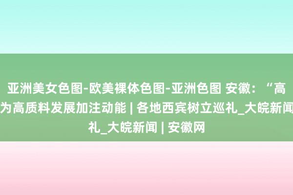 亚洲美女色图-欧美裸体色图-亚洲色图 安徽：“高教引擎”为高质料发展加注动能 | 各地西宾树立巡礼_大皖新闻 | 安徽网