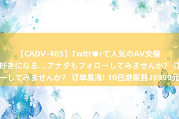 【CADV-485】Twitt●rで人気のAV女優 SNSでますますAV女優が好きになる…アナタもフォローしてみませんか？ 订单暴涨! 10日游飙到35999元