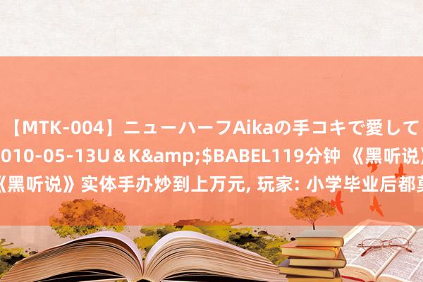 【MTK-004】ニューハーフAikaの手コキで愛して…。</a>2010-05-13U＆K&$BABEL119分钟 《黑听说》实体手办炒到上万元, 玩家: 小学毕业后都莫得这样崇敬玩过玩物了